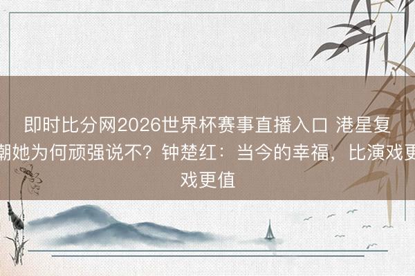 即时比分网2026世界杯赛事直播入口 港星复出潮她为何顽强说不？钟楚红：当今的幸福，比演戏更值