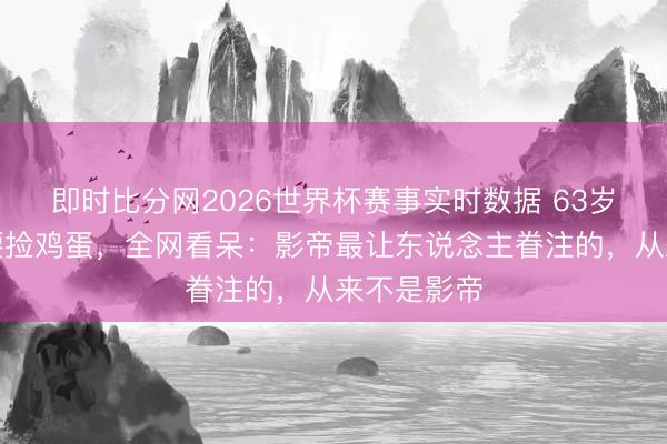 即时比分网2026世界杯赛事实时数据 63岁梁朝伟弯腰捡鸡蛋，全网看呆：影帝最让东说念主眷注的，从来不是影帝