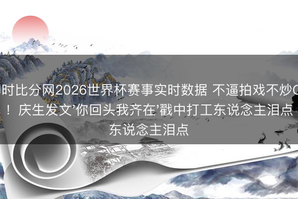 即时比分网2026世界杯赛事实时数据 不逼拍戏不炒CP！庆生发文'你回头我齐在'戳中打工东说念主泪点