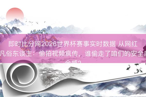 即时比分网2026世界杯赛事实时数据 从网红到凡俗东谈主：偷拍视频疯传，谁偷走了咱们的安全感？