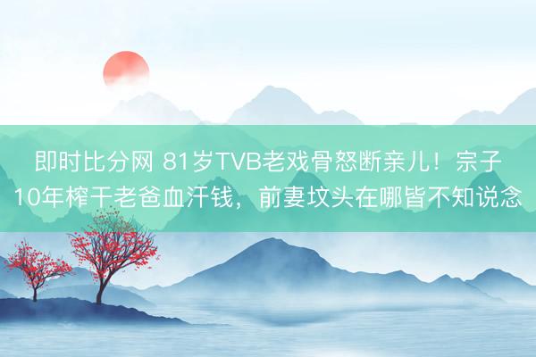 即时比分网 81岁TVB老戏骨怒断亲儿！宗子10年榨干老爸血汗钱，前妻坟头在哪皆不知说念