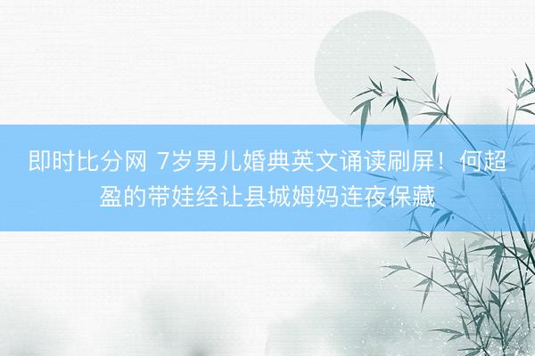 即时比分网 7岁男儿婚典英文诵读刷屏!何超盈的带娃经让县城姆妈连夜保藏