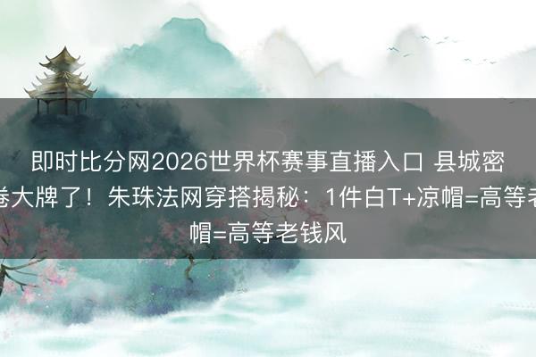 即时比分网2026世界杯赛事直播入口 县城密斯别卷大牌了！朱珠法网穿搭揭秘：1件白T+凉帽=高等老钱风