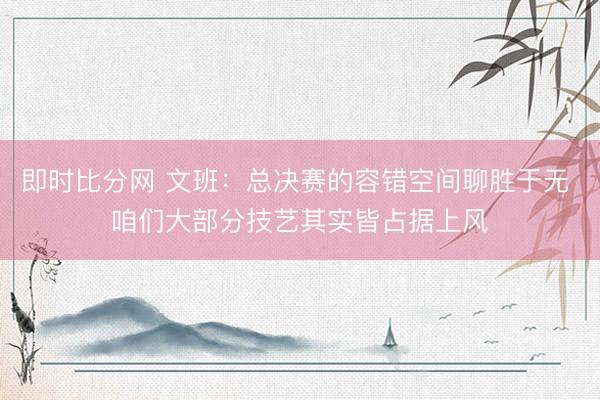 即时比分网 文班:总决赛的容错空间聊胜于无 咱们大部分技艺其实皆占据上风