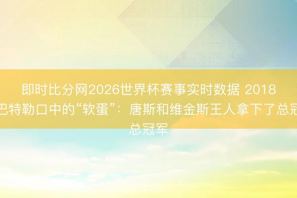 即时比分网2026世界杯赛事实时数据 2018年巴特勒口中的“软蛋”:唐斯和维金斯王人拿下了总冠军