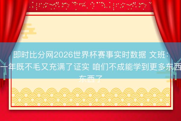 即时比分网2026世界杯赛事实时数据 文班:这一年既不毛又充满了证实 咱们不成能学到更多东西了