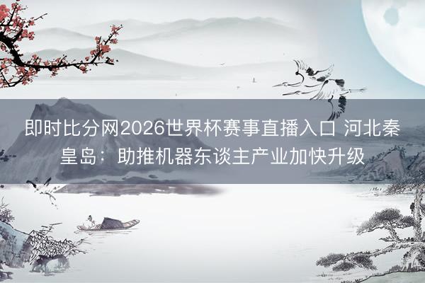 即时比分网2026世界杯赛事直播入口 河北秦皇岛:助推机器东谈主产业加快升级