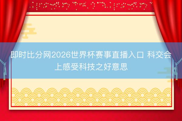 即时比分网2026世界杯赛事直播入口 科交会上感受科技之好意思