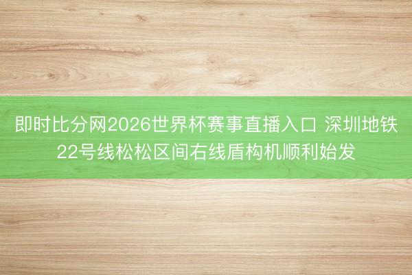 即时比分网2026世界杯赛事直播入口 深圳地铁22号线松松区间右线盾构机顺利始发