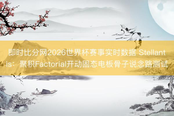 即时比分网2026世界杯赛事实时数据 Stellantis:聚积Factorial开动固态电板骨子说念路测试