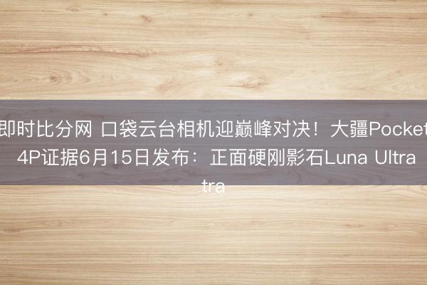 即时比分网 口袋云台相机迎巅峰对决！大疆Pocket 4P证据6月15日发布：正面硬刚影石Luna Ultra