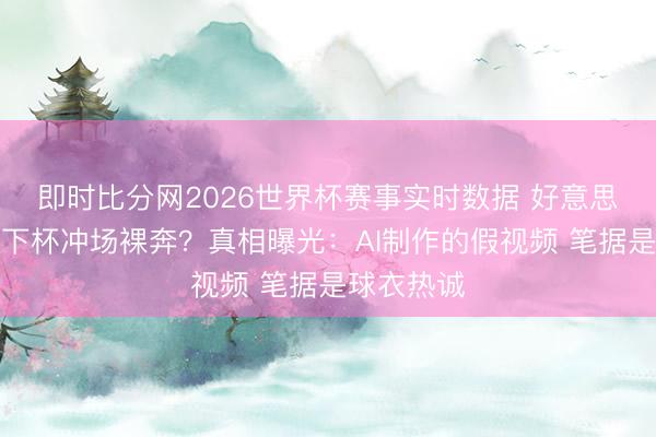 即时比分网2026世界杯赛事实时数据 好意思女球迷天下杯冲场裸奔？真相曝光：AI制作的假视频 笔据是球衣热诚
