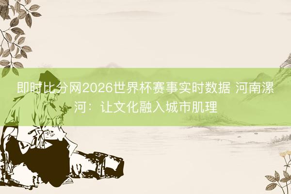 即时比分网2026世界杯赛事实时数据 河南漯河:让文化融入城市肌理