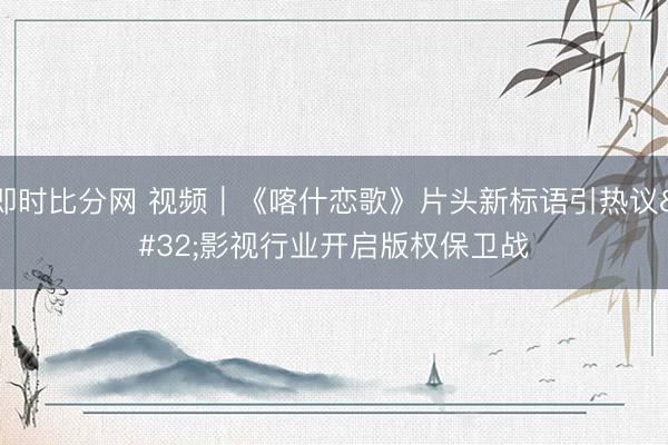 即时比分网 视频|《喀什恋歌》片头新标语引热议 影视行业开启版权保卫战