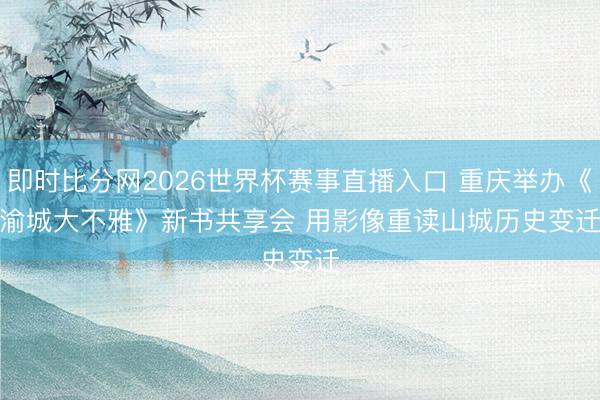 即时比分网2026世界杯赛事直播入口 重庆举办《渝城大不雅》新书共享会 用影像重读山城历史变迁