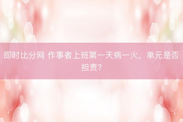 即时比分网 作事者上班第一天病一火,单元是否担责?