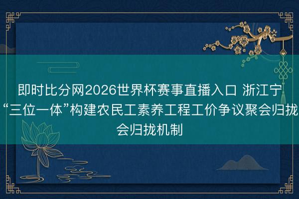 即时比分网2026世界杯赛事直播入口 浙江宁波:“三位一体”构建农民工素养工程工价争议聚会归拢机制