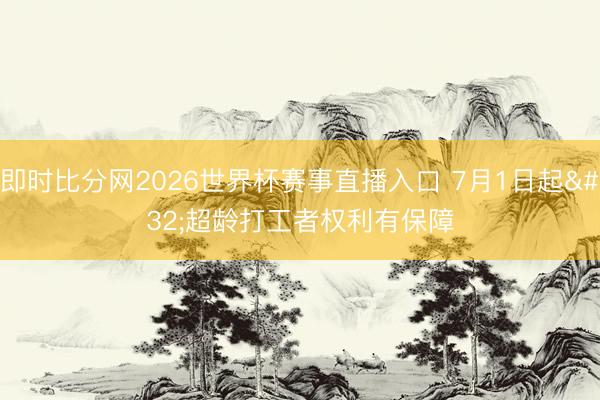 即时比分网2026世界杯赛事直播入口 7月1日起 超龄打工者权利有保障
