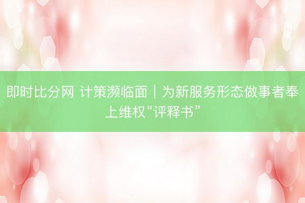即时比分网 计策濒临面|为新服务形态做事者奉上维权“评释书”