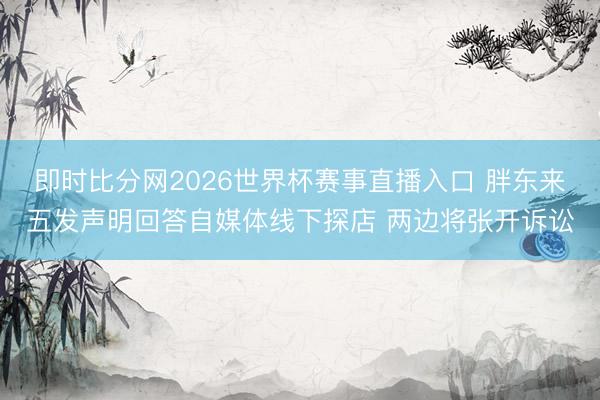 即时比分网2026世界杯赛事直播入口 胖东来五发声明回答自媒体线下探店 两边将张开诉讼