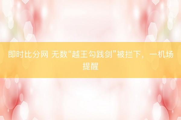 即时比分网 无数“越王勾践剑”被拦下,一机场提醒