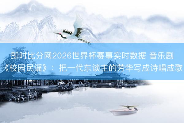 即时比分网2026世界杯赛事实时数据 音乐剧《校园民谣》:把一代东谈主的芳华写成诗唱成歌