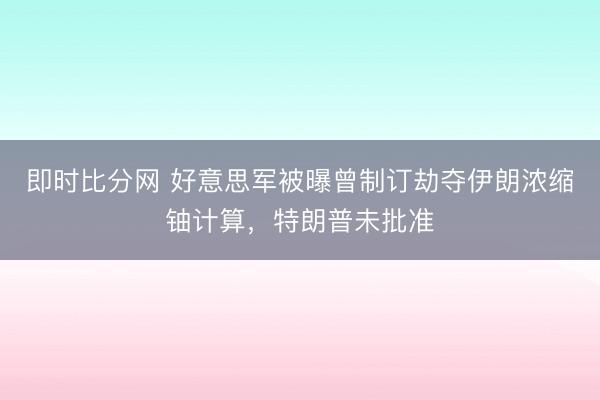 即时比分网 好意思军被曝曾制订劫夺伊朗浓缩铀计算,特朗普未批准