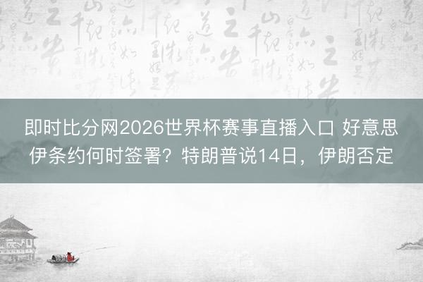 即时比分网2026世界杯赛事直播入口 好意思伊条约何时签署?特朗普说14日,伊朗否定
