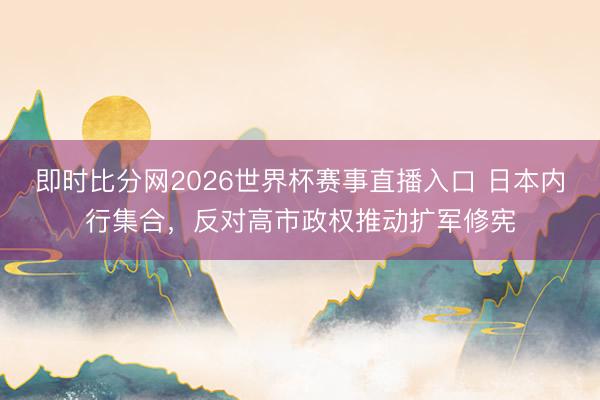 即时比分网2026世界杯赛事直播入口 日本内行集合,反对高市政权推动扩军修宪