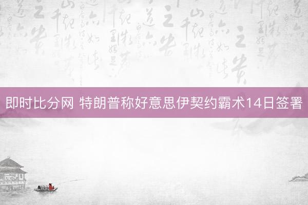 即时比分网 特朗普称好意思伊契约霸术14日签署