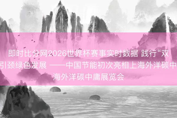 即时比分网2026世界杯赛事实时数据 践行“双碳”政策 引颈绿色发展 ——中国节能初次亮相上海外洋碳中庸展览会