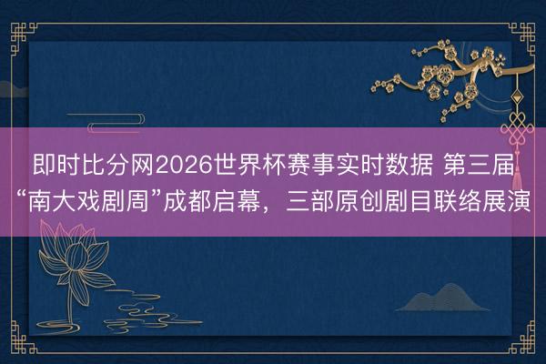 即时比分网2026世界杯赛事实时数据 第三届“南大戏剧周”成都启幕，三部原创剧目联络展演
