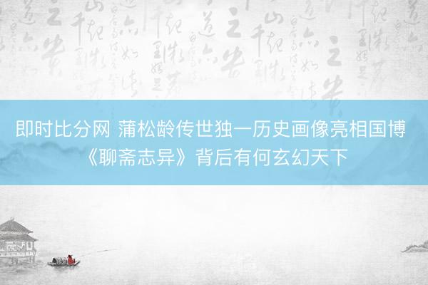 即时比分网 蒲松龄传世独一历史画像亮相国博 《聊斋志异》背后有何玄幻天下