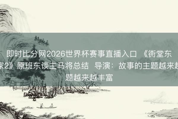 即时比分网2026世界杯赛事直播入口 《衖堂东谈主家2》原班东谈主马将总结 导演:故事的主题越来越丰富