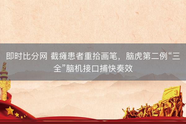 即时比分网 截瘫患者重拾画笔,脑虎第二例“三全”脑机接口捕快奏效