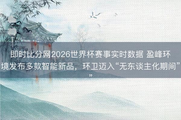 即时比分网2026世界杯赛事实时数据 盈峰环境发布多款智能新品，环卫迈入“无东谈主化期间”