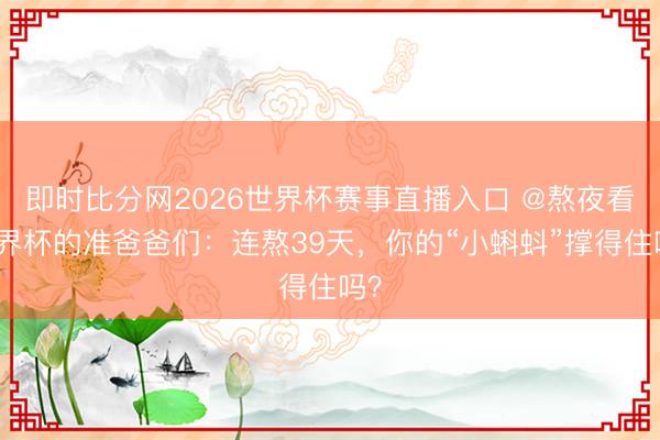 即时比分网2026世界杯赛事直播入口 @熬夜看世界杯的准爸爸们:连熬39天,你的“小蝌蚪”撑得住吗?