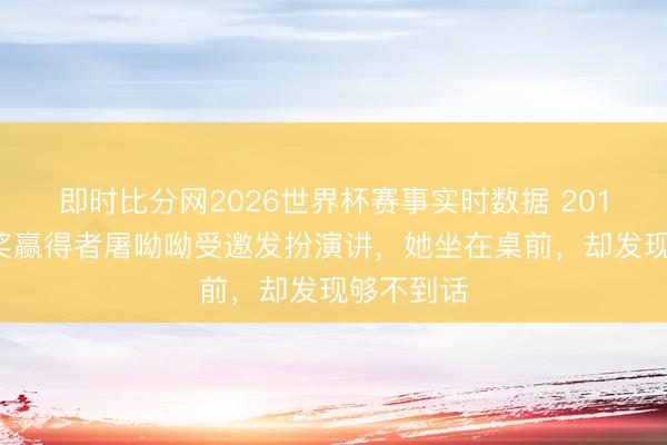 即时比分网2026世界杯赛事实时数据 2015年,诺奖赢得者屠呦呦受邀发扮演讲,她坐在桌前,却发现够不到话