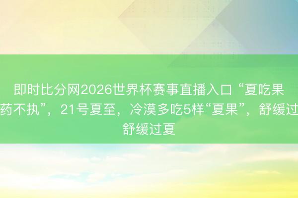即时比分网2026世界杯赛事直播入口 “夏吃果,药不执”,21号夏至,冷漠多吃5样“夏果”,舒缓过夏