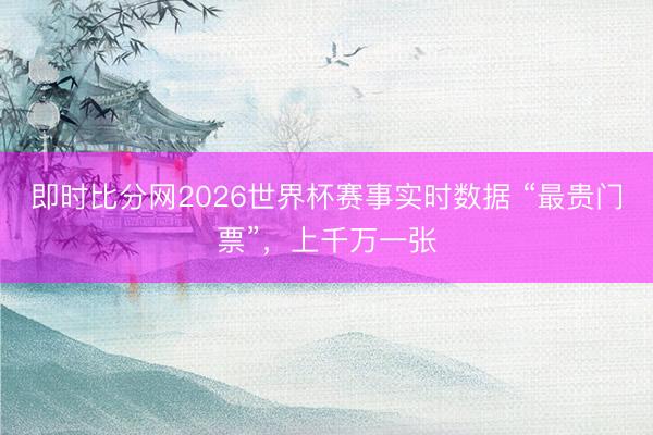 即时比分网2026世界杯赛事实时数据 “最贵门票”,上千万一张