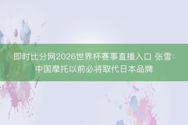 即时比分网2026世界杯赛事直播入口 张雪:中国摩托以前必将取代日本品牌