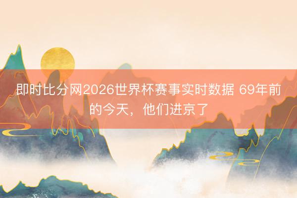即时比分网2026世界杯赛事实时数据 69年前的今天,他们进京了