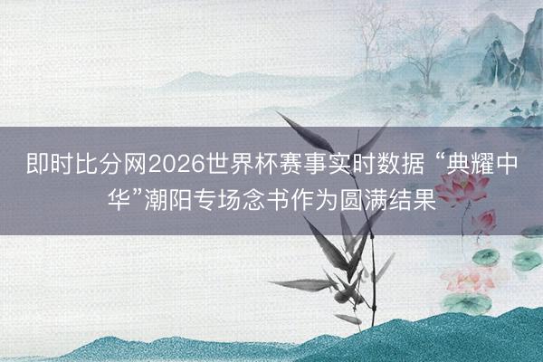 即时比分网2026世界杯赛事实时数据 “典耀中华”潮阳专场念书作为圆满结果