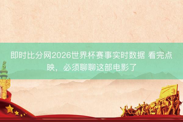 即时比分网2026世界杯赛事实时数据 看完点映，必须聊聊这部电影了