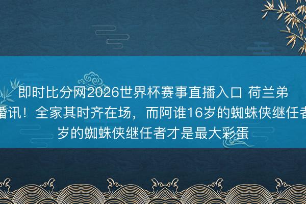 即时比分网2026世界杯赛事直播入口 荷兰弟终于松口承认婚讯!全家其时齐在场,而阿谁16岁的蜘蛛侠继任者才是最大彩蛋