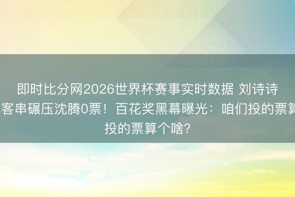 即时比分网2026世界杯赛事实时数据 刘诗诗几分钟客串碾压沈腾0票！百花奖黑幕曝光：咱们投的票算个啥？