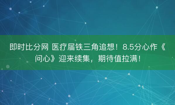 即时比分网 医疗届铁三角追想!8.5分心作《问心》迎来续集,期待值拉满!