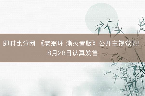 即时比分网 《老翁环 澌灭者版》公开主视觉图! 8月28日认真发售