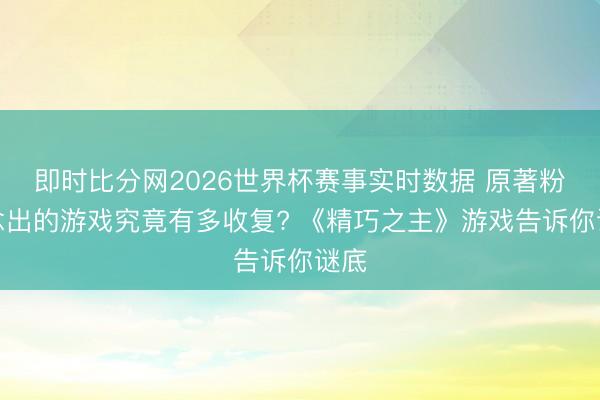 即时比分网2026世界杯赛事实时数据 原著粉作念出的游戏究竟有多收复? 《精巧之主》游戏告诉你谜底