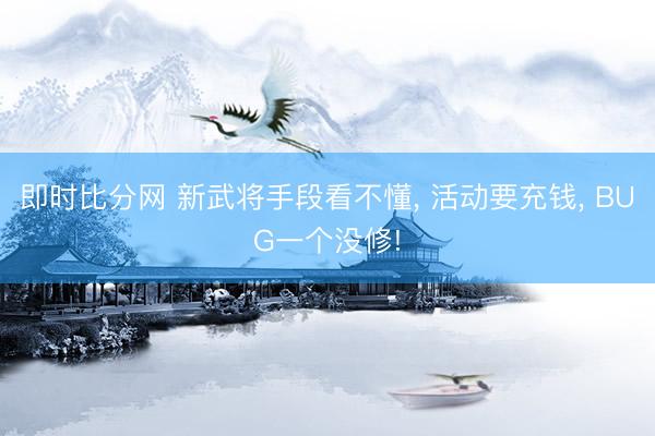 即时比分网 新武将手段看不懂, 活动要充钱, BUG一个没修!